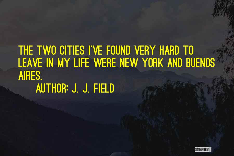 J. J. Field Quotes: The Two Cities I've Found Very Hard To Leave In My Life Were New York And Buenos Aires.