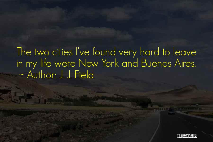 J. J. Field Quotes: The Two Cities I've Found Very Hard To Leave In My Life Were New York And Buenos Aires.