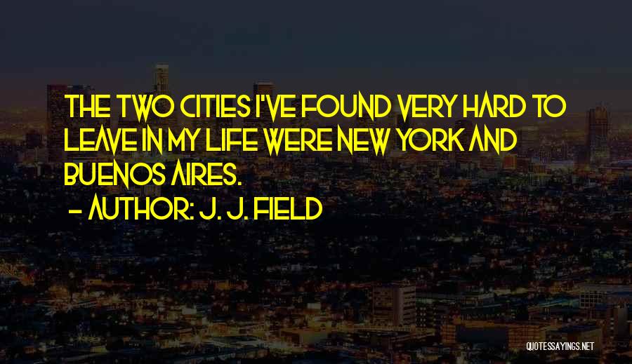 J. J. Field Quotes: The Two Cities I've Found Very Hard To Leave In My Life Were New York And Buenos Aires.