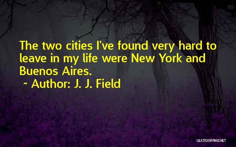 J. J. Field Quotes: The Two Cities I've Found Very Hard To Leave In My Life Were New York And Buenos Aires.
