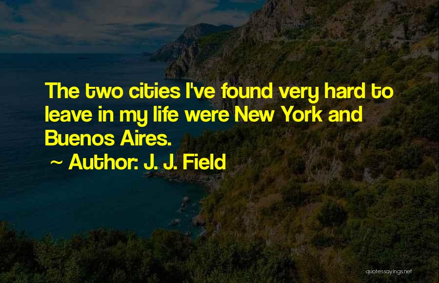 J. J. Field Quotes: The Two Cities I've Found Very Hard To Leave In My Life Were New York And Buenos Aires.