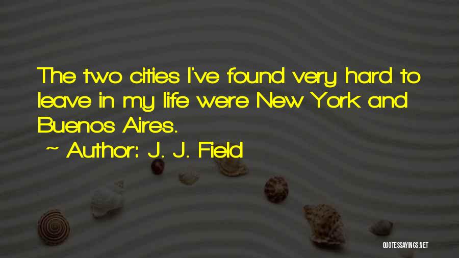 J. J. Field Quotes: The Two Cities I've Found Very Hard To Leave In My Life Were New York And Buenos Aires.