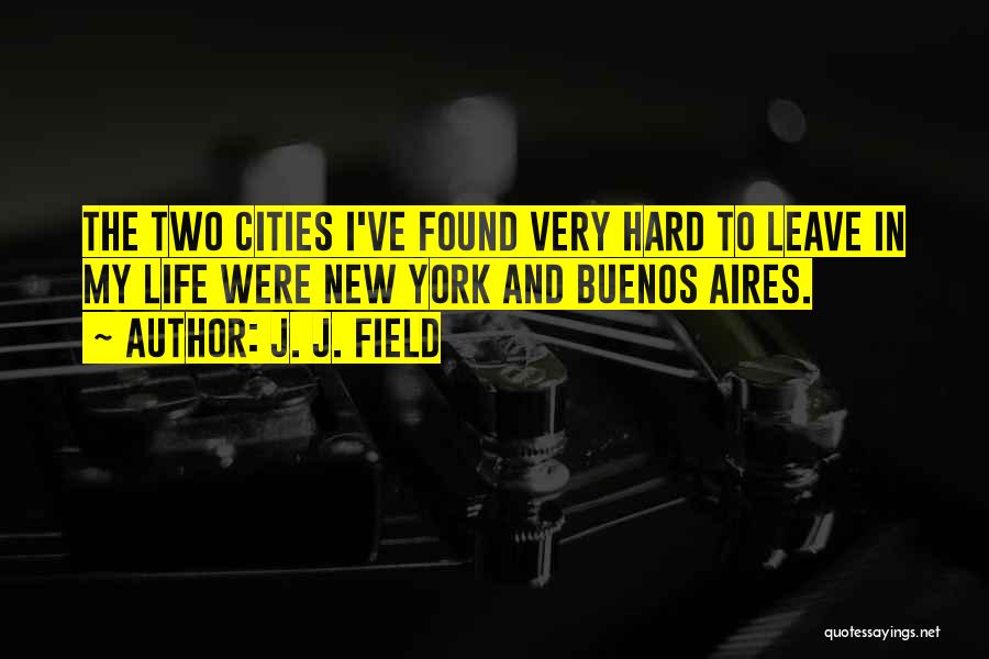 J. J. Field Quotes: The Two Cities I've Found Very Hard To Leave In My Life Were New York And Buenos Aires.