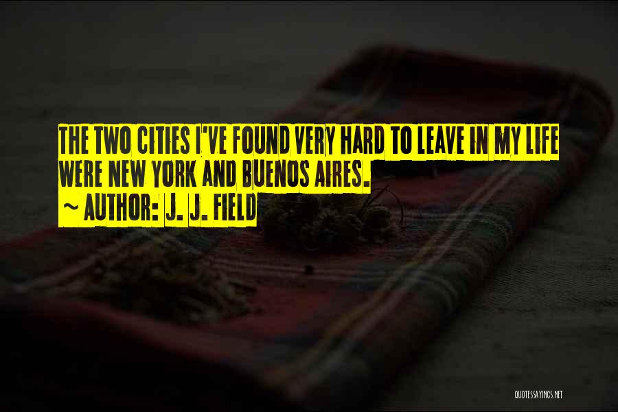 J. J. Field Quotes: The Two Cities I've Found Very Hard To Leave In My Life Were New York And Buenos Aires.