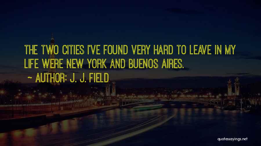 J. J. Field Quotes: The Two Cities I've Found Very Hard To Leave In My Life Were New York And Buenos Aires.