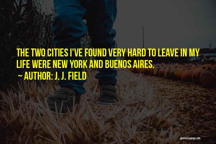 J. J. Field Quotes: The Two Cities I've Found Very Hard To Leave In My Life Were New York And Buenos Aires.