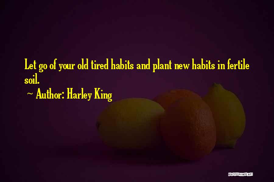 Harley King Quotes: Let Go Of Your Old Tired Habits And Plant New Habits In Fertile Soil.