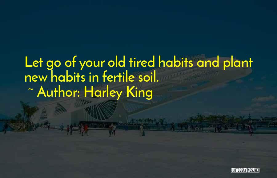 Harley King Quotes: Let Go Of Your Old Tired Habits And Plant New Habits In Fertile Soil.