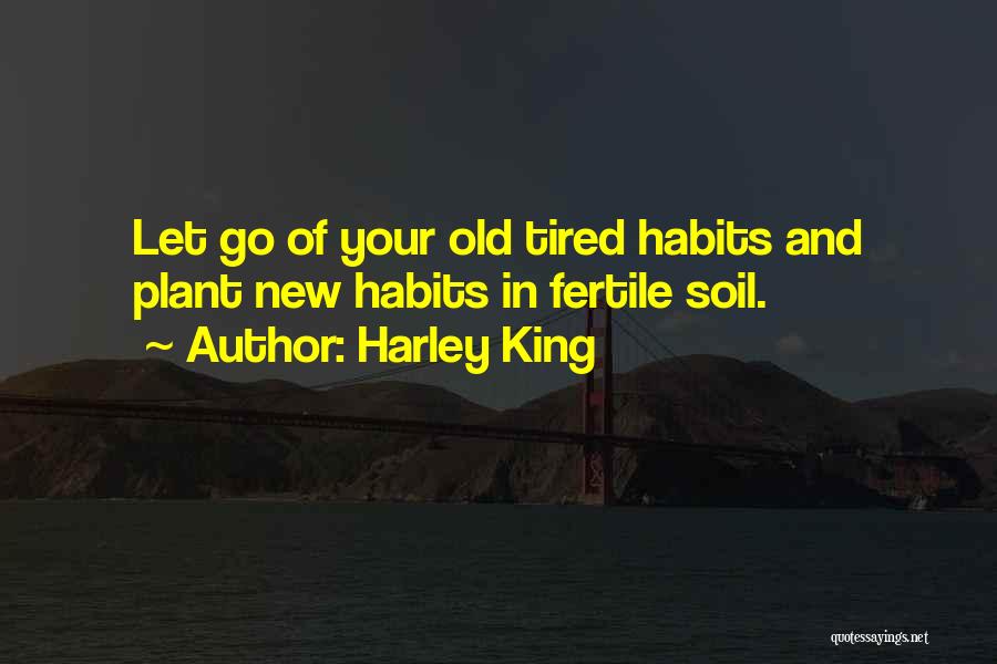 Harley King Quotes: Let Go Of Your Old Tired Habits And Plant New Habits In Fertile Soil.