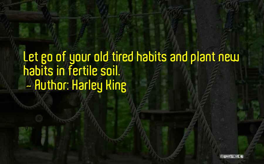 Harley King Quotes: Let Go Of Your Old Tired Habits And Plant New Habits In Fertile Soil.