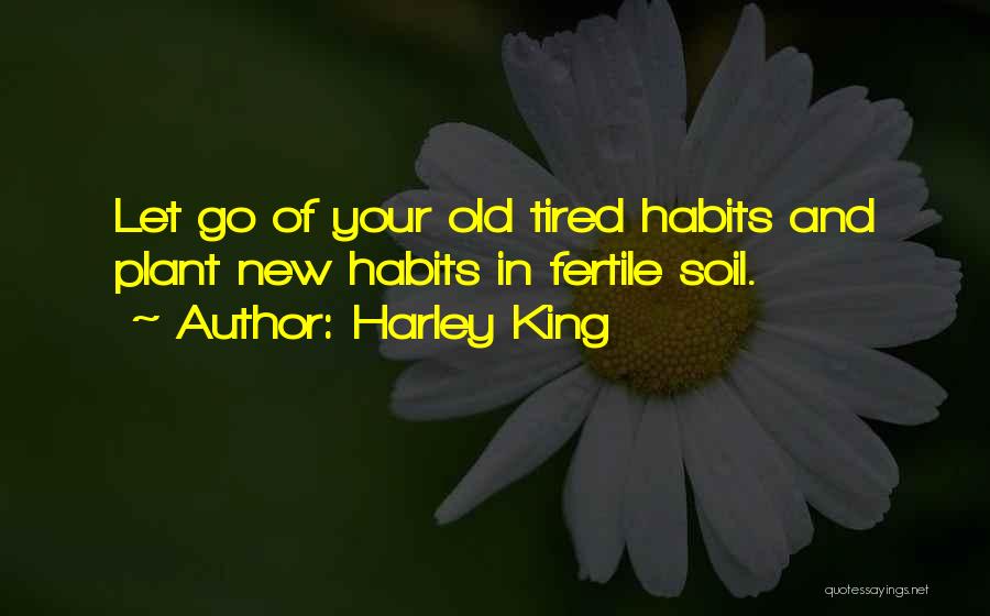 Harley King Quotes: Let Go Of Your Old Tired Habits And Plant New Habits In Fertile Soil.