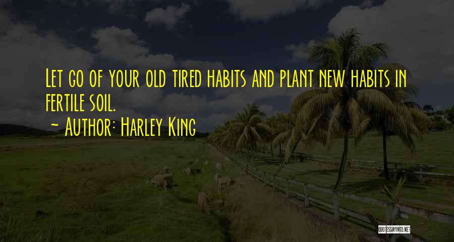 Harley King Quotes: Let Go Of Your Old Tired Habits And Plant New Habits In Fertile Soil.