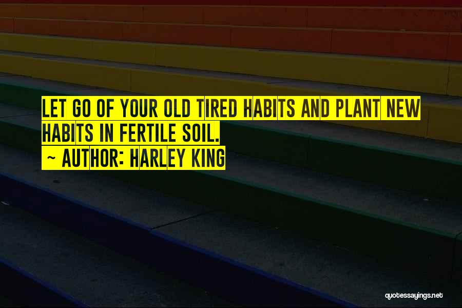 Harley King Quotes: Let Go Of Your Old Tired Habits And Plant New Habits In Fertile Soil.