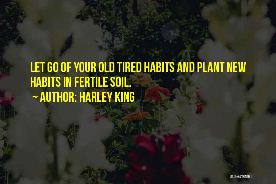 Harley King Quotes: Let Go Of Your Old Tired Habits And Plant New Habits In Fertile Soil.