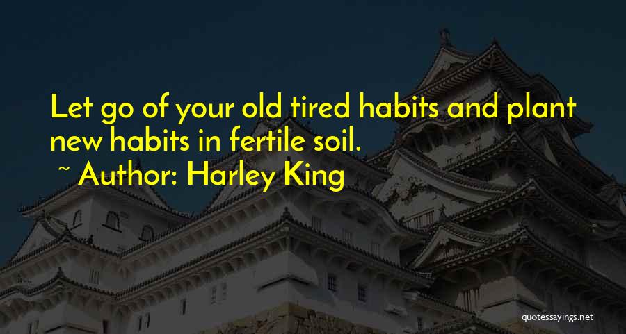 Harley King Quotes: Let Go Of Your Old Tired Habits And Plant New Habits In Fertile Soil.