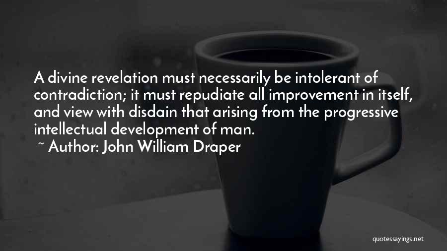 John William Draper Quotes: A Divine Revelation Must Necessarily Be Intolerant Of Contradiction; It Must Repudiate All Improvement In Itself, And View With Disdain