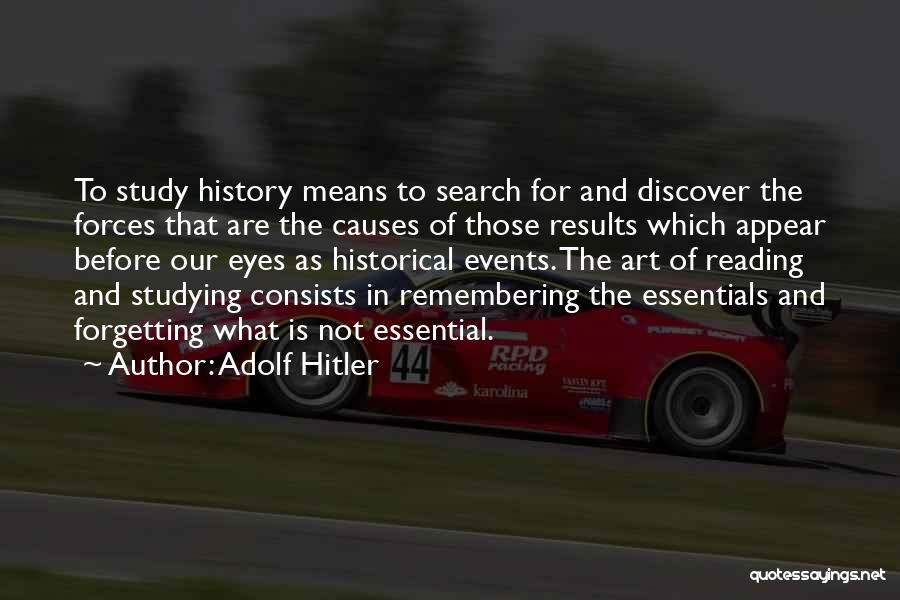 Adolf Hitler Quotes: To Study History Means To Search For And Discover The Forces That Are The Causes Of Those Results Which Appear