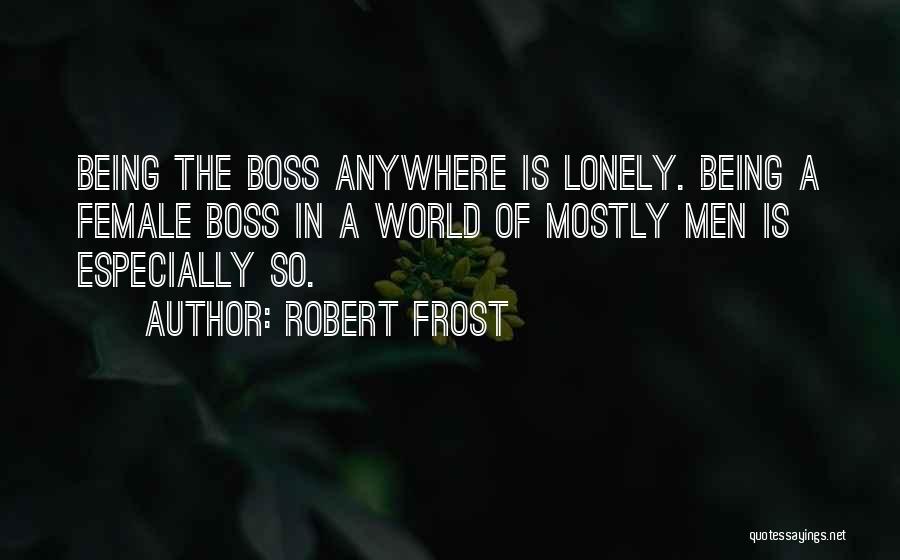 Robert Frost Quotes: Being The Boss Anywhere Is Lonely. Being A Female Boss In A World Of Mostly Men Is Especially So.