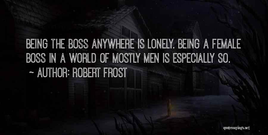 Robert Frost Quotes: Being The Boss Anywhere Is Lonely. Being A Female Boss In A World Of Mostly Men Is Especially So.