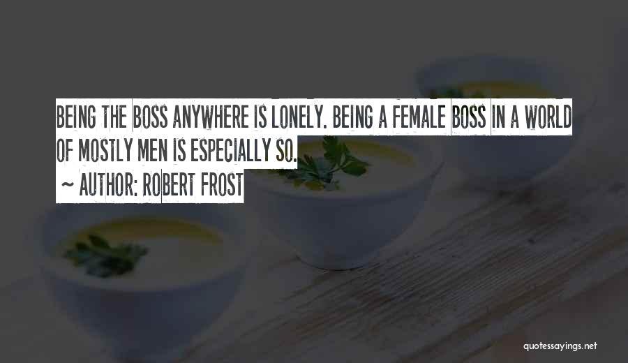 Robert Frost Quotes: Being The Boss Anywhere Is Lonely. Being A Female Boss In A World Of Mostly Men Is Especially So.