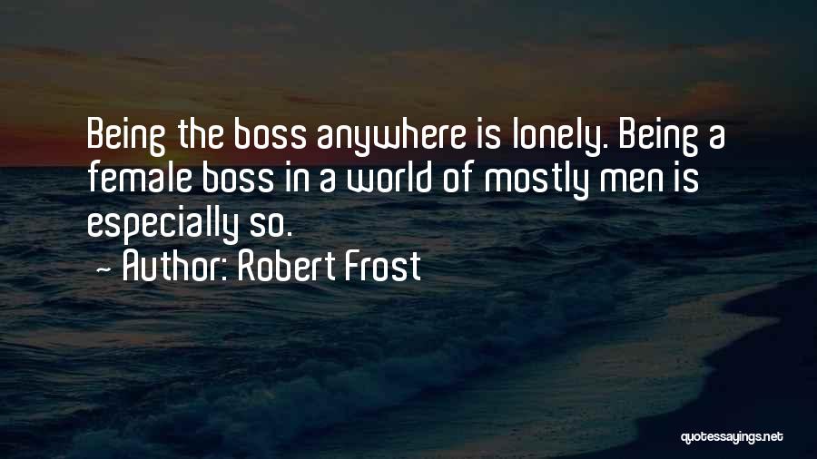 Robert Frost Quotes: Being The Boss Anywhere Is Lonely. Being A Female Boss In A World Of Mostly Men Is Especially So.