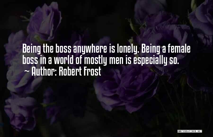 Robert Frost Quotes: Being The Boss Anywhere Is Lonely. Being A Female Boss In A World Of Mostly Men Is Especially So.