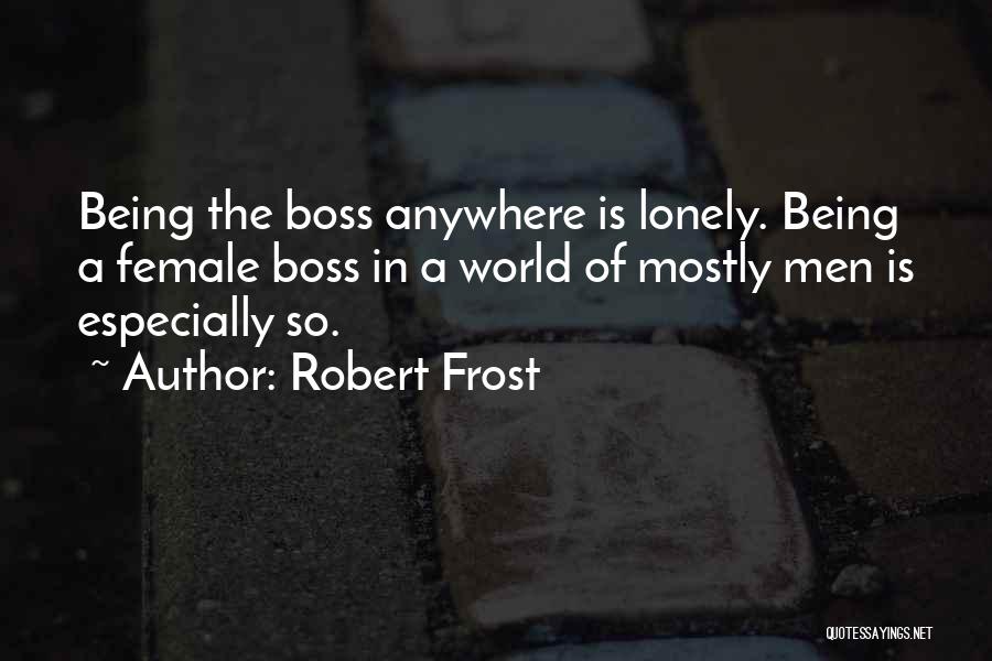 Robert Frost Quotes: Being The Boss Anywhere Is Lonely. Being A Female Boss In A World Of Mostly Men Is Especially So.