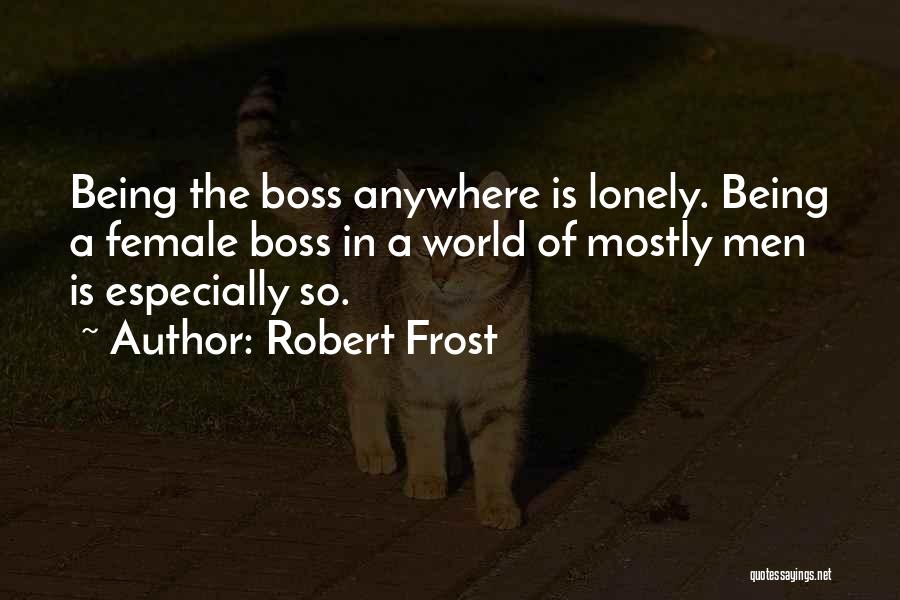 Robert Frost Quotes: Being The Boss Anywhere Is Lonely. Being A Female Boss In A World Of Mostly Men Is Especially So.