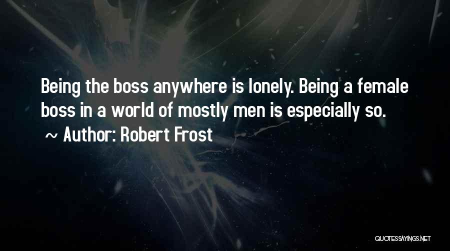 Robert Frost Quotes: Being The Boss Anywhere Is Lonely. Being A Female Boss In A World Of Mostly Men Is Especially So.