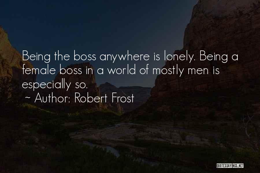 Robert Frost Quotes: Being The Boss Anywhere Is Lonely. Being A Female Boss In A World Of Mostly Men Is Especially So.