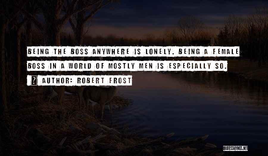 Robert Frost Quotes: Being The Boss Anywhere Is Lonely. Being A Female Boss In A World Of Mostly Men Is Especially So.