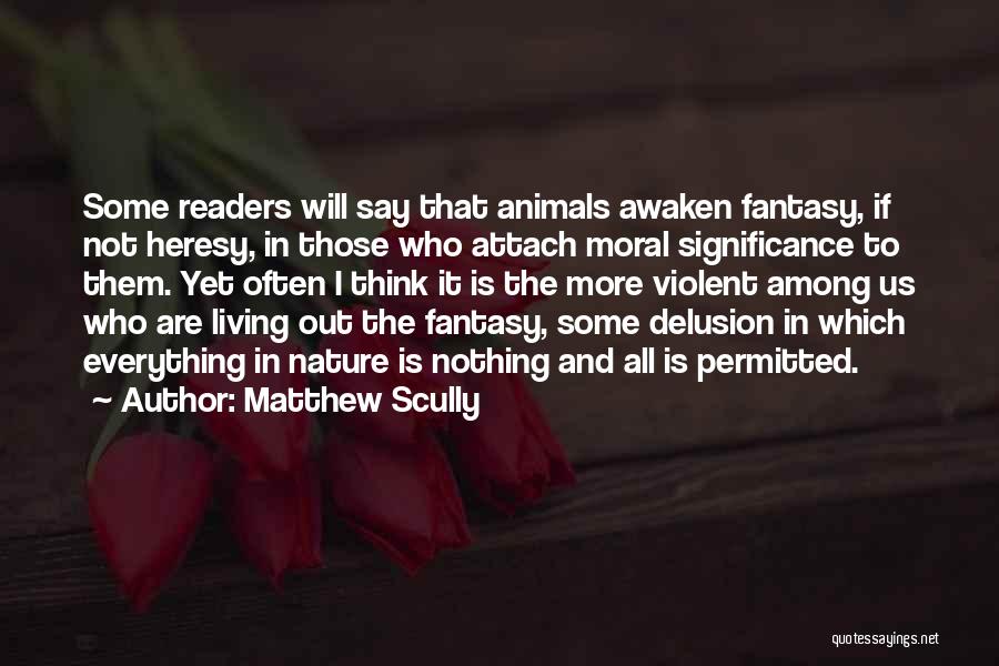 Matthew Scully Quotes: Some Readers Will Say That Animals Awaken Fantasy, If Not Heresy, In Those Who Attach Moral Significance To Them. Yet