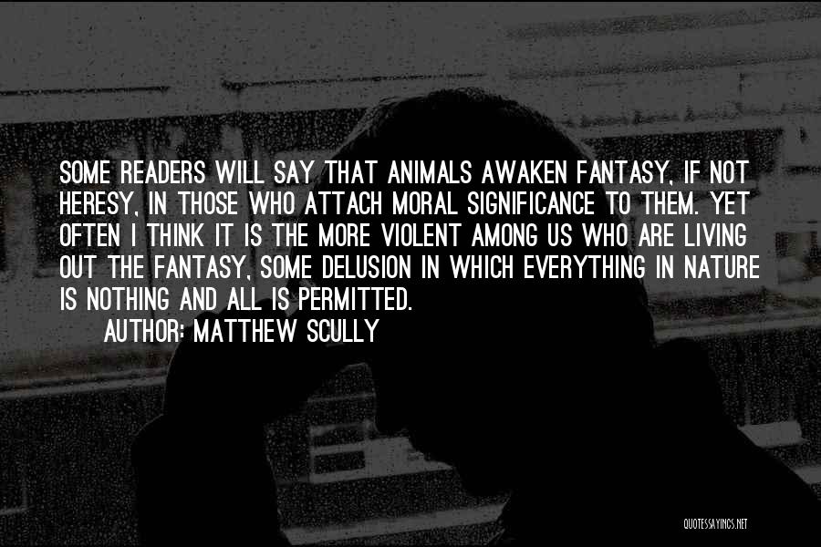 Matthew Scully Quotes: Some Readers Will Say That Animals Awaken Fantasy, If Not Heresy, In Those Who Attach Moral Significance To Them. Yet