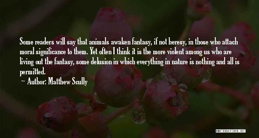 Matthew Scully Quotes: Some Readers Will Say That Animals Awaken Fantasy, If Not Heresy, In Those Who Attach Moral Significance To Them. Yet