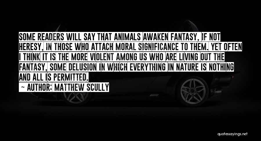 Matthew Scully Quotes: Some Readers Will Say That Animals Awaken Fantasy, If Not Heresy, In Those Who Attach Moral Significance To Them. Yet