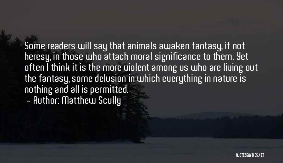 Matthew Scully Quotes: Some Readers Will Say That Animals Awaken Fantasy, If Not Heresy, In Those Who Attach Moral Significance To Them. Yet