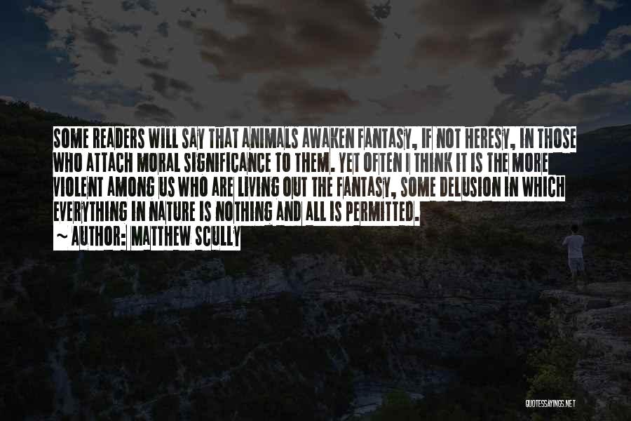 Matthew Scully Quotes: Some Readers Will Say That Animals Awaken Fantasy, If Not Heresy, In Those Who Attach Moral Significance To Them. Yet