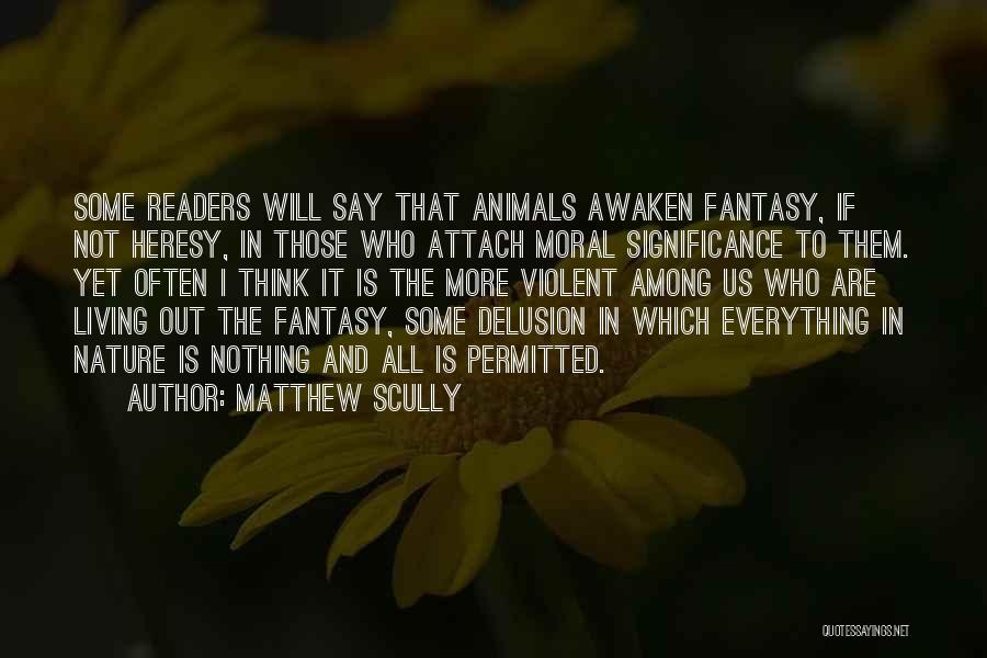 Matthew Scully Quotes: Some Readers Will Say That Animals Awaken Fantasy, If Not Heresy, In Those Who Attach Moral Significance To Them. Yet