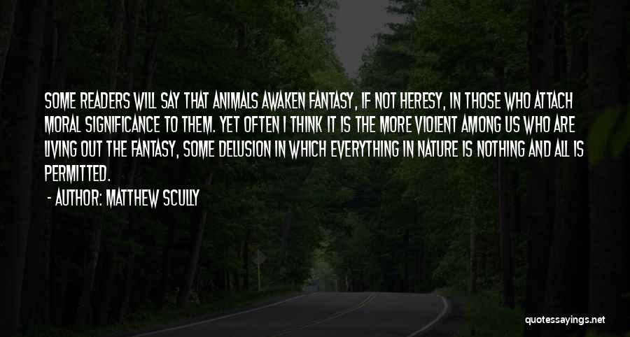 Matthew Scully Quotes: Some Readers Will Say That Animals Awaken Fantasy, If Not Heresy, In Those Who Attach Moral Significance To Them. Yet