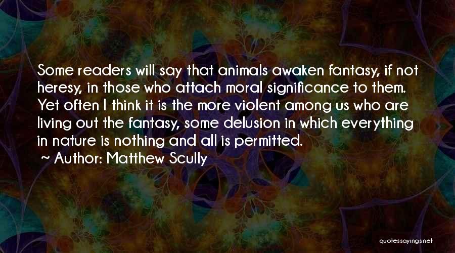 Matthew Scully Quotes: Some Readers Will Say That Animals Awaken Fantasy, If Not Heresy, In Those Who Attach Moral Significance To Them. Yet