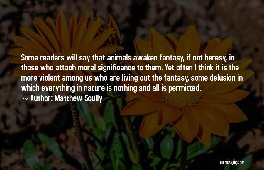 Matthew Scully Quotes: Some Readers Will Say That Animals Awaken Fantasy, If Not Heresy, In Those Who Attach Moral Significance To Them. Yet