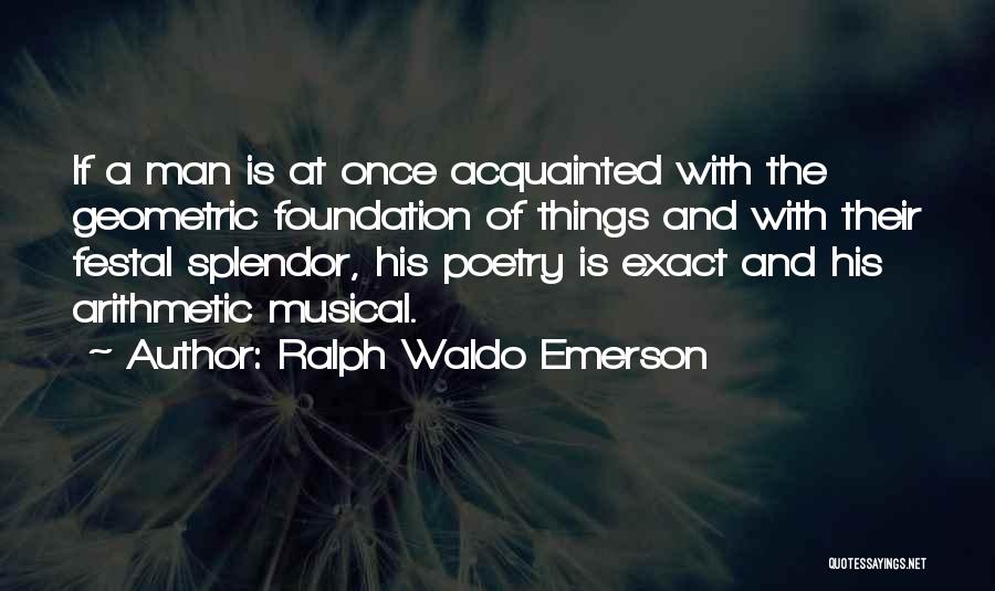 Ralph Waldo Emerson Quotes: If A Man Is At Once Acquainted With The Geometric Foundation Of Things And With Their Festal Splendor, His Poetry