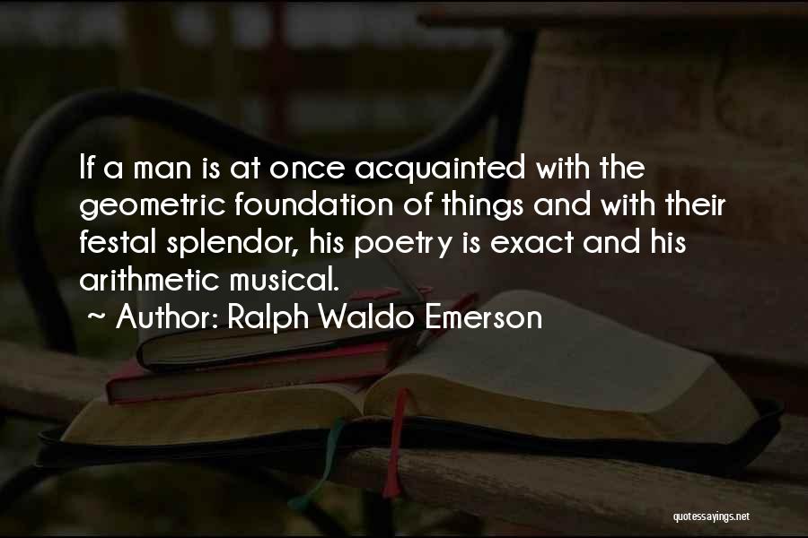 Ralph Waldo Emerson Quotes: If A Man Is At Once Acquainted With The Geometric Foundation Of Things And With Their Festal Splendor, His Poetry