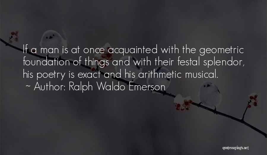 Ralph Waldo Emerson Quotes: If A Man Is At Once Acquainted With The Geometric Foundation Of Things And With Their Festal Splendor, His Poetry