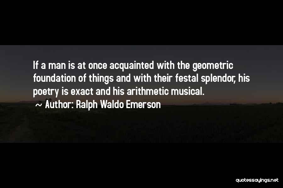 Ralph Waldo Emerson Quotes: If A Man Is At Once Acquainted With The Geometric Foundation Of Things And With Their Festal Splendor, His Poetry