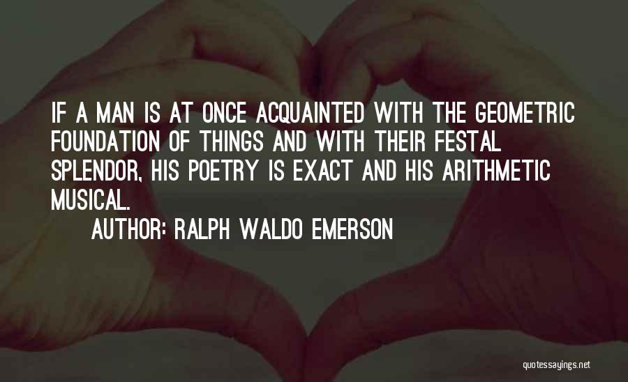 Ralph Waldo Emerson Quotes: If A Man Is At Once Acquainted With The Geometric Foundation Of Things And With Their Festal Splendor, His Poetry