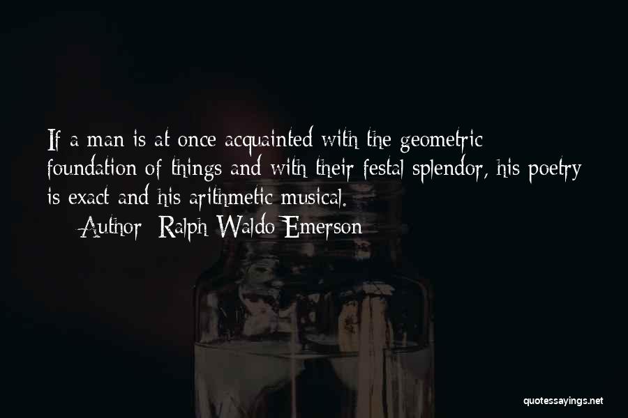 Ralph Waldo Emerson Quotes: If A Man Is At Once Acquainted With The Geometric Foundation Of Things And With Their Festal Splendor, His Poetry