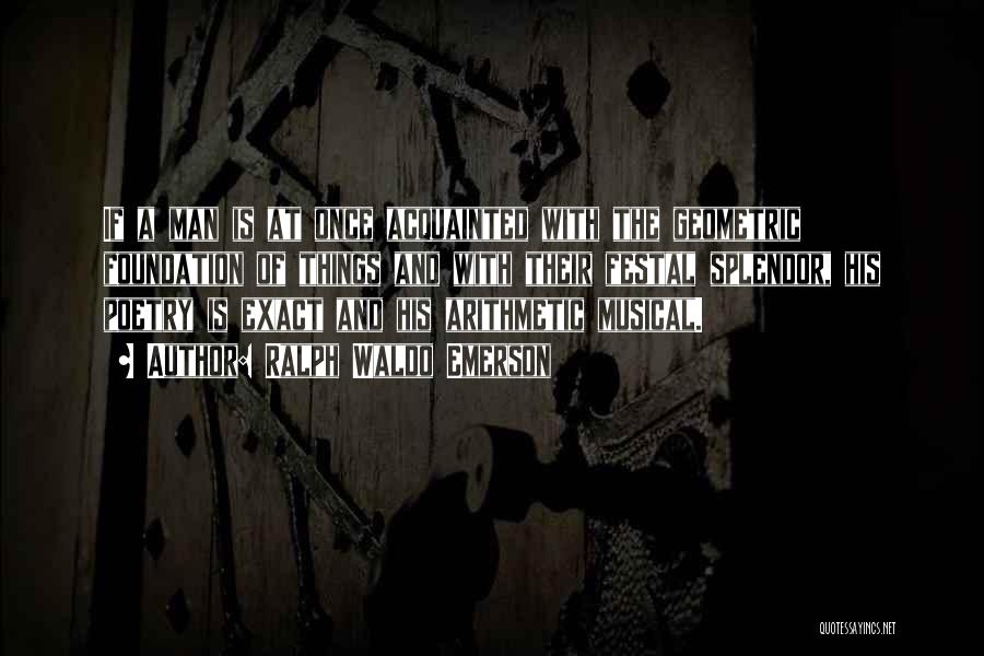 Ralph Waldo Emerson Quotes: If A Man Is At Once Acquainted With The Geometric Foundation Of Things And With Their Festal Splendor, His Poetry
