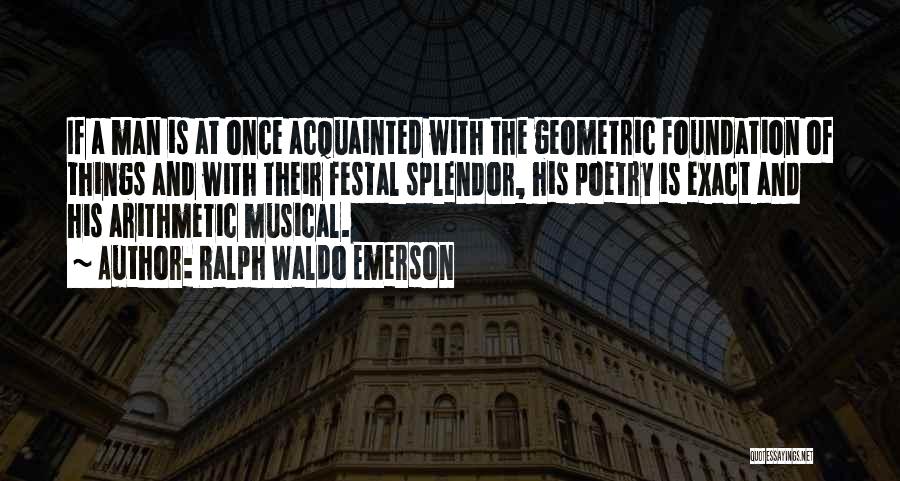 Ralph Waldo Emerson Quotes: If A Man Is At Once Acquainted With The Geometric Foundation Of Things And With Their Festal Splendor, His Poetry