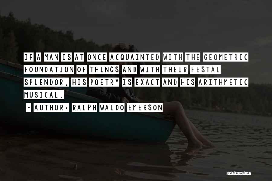 Ralph Waldo Emerson Quotes: If A Man Is At Once Acquainted With The Geometric Foundation Of Things And With Their Festal Splendor, His Poetry